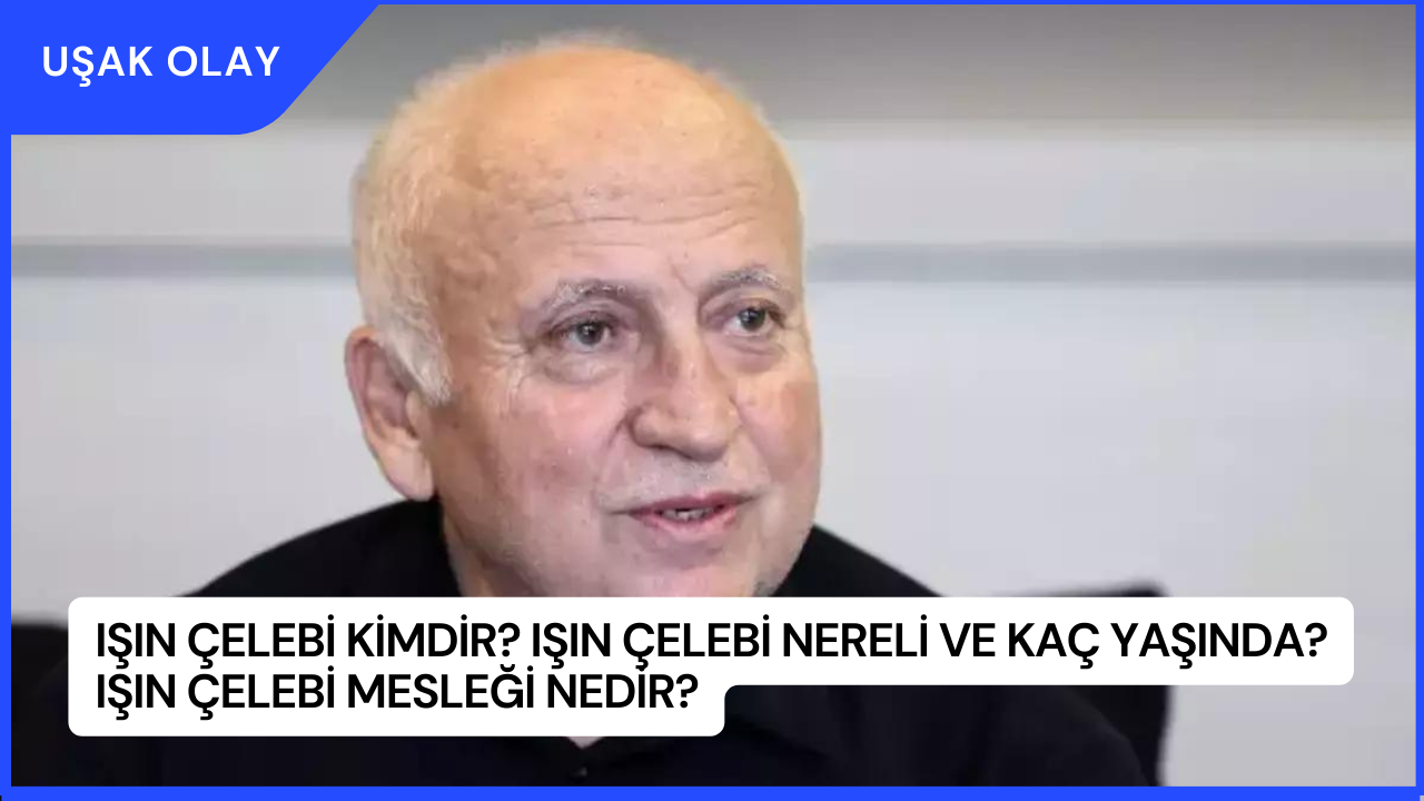 Işın Çelebi Kimdir? Işın Çelebi Nereli ve Kaç Yaşında? Işın Çelebi Mesleği Nedir?