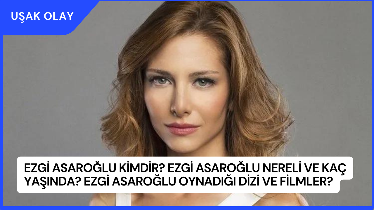 Ezgi Asaroğlu Kimdir? Ezgi Asaroğlu Nereli ve Kaç Yaşında? Ezgi Asaroğlu Oynadığı Dizi ve Filmler?