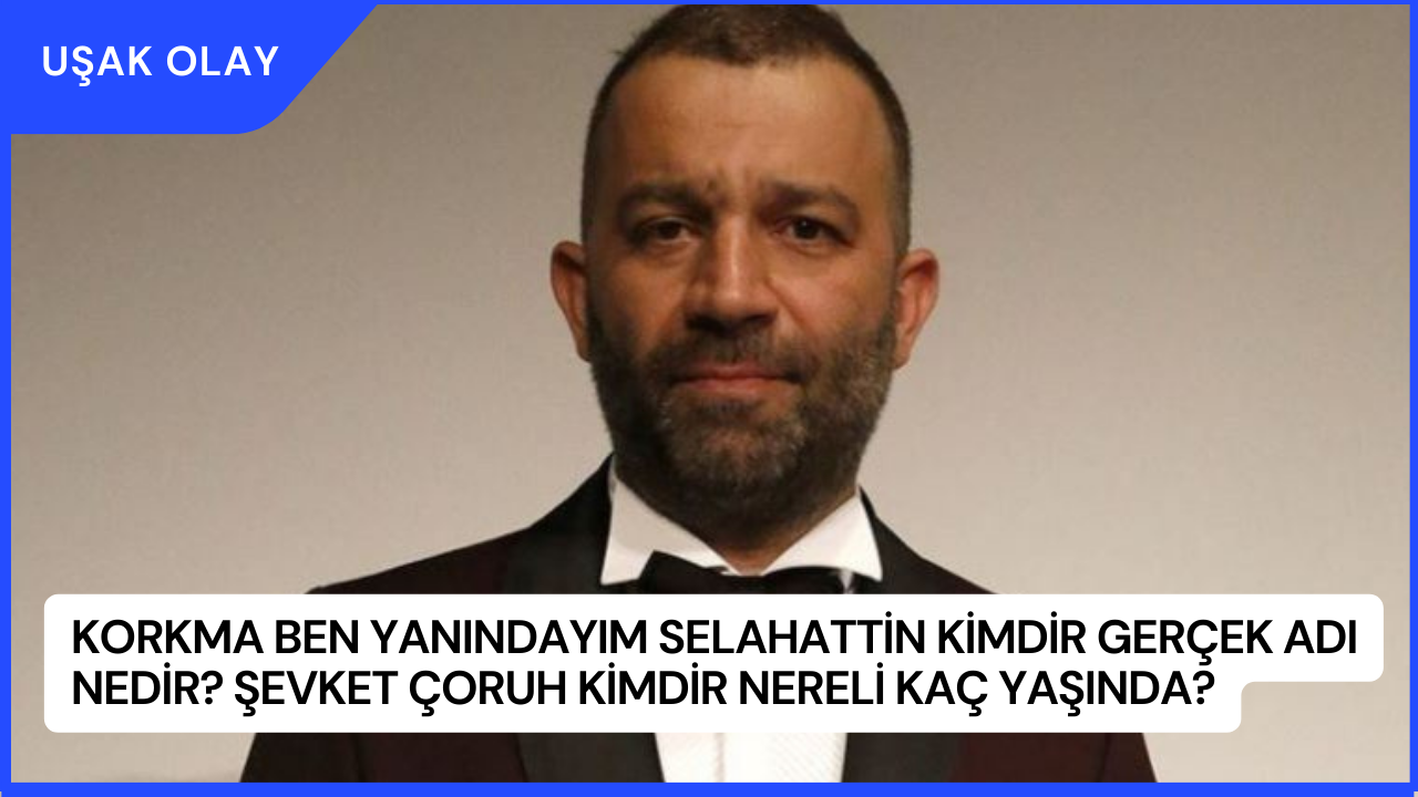 Korkma Ben Yanındayım Selahattin Kimdir Gerçek Adı Nedir? Şevket Çoruh Kimdir Nereli Kaç Yaşında?