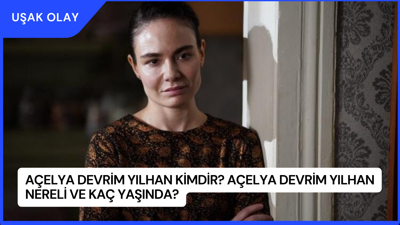 Açelya Devrim Yılhan Kimdir? Açelya Devrim Yılhan Nereli ve Kaç Yaşında?