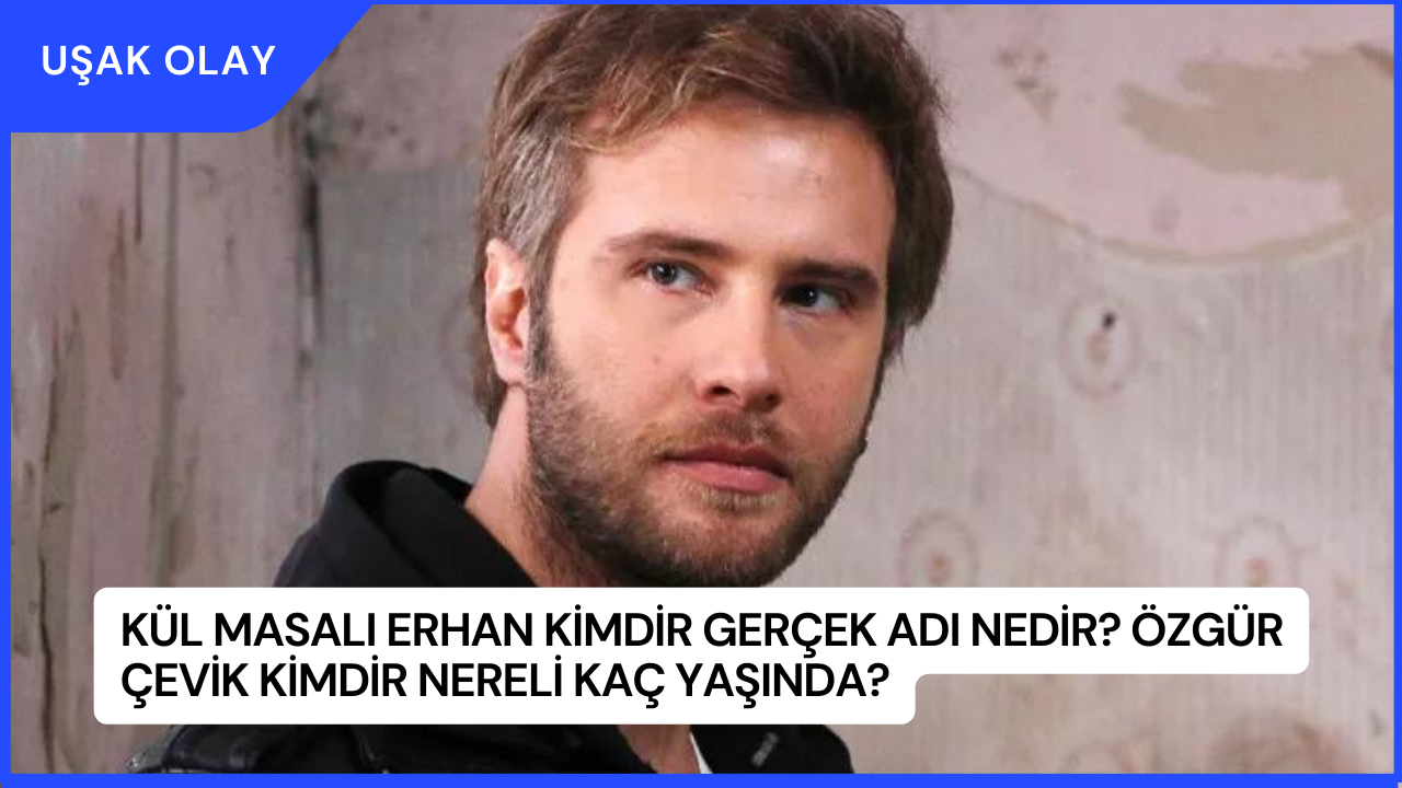 Kül Masalı Erhan Kimdir Gerçek Adı Nedir? Özgür Çevik Kimdir Nereli Kaç Yaşında?