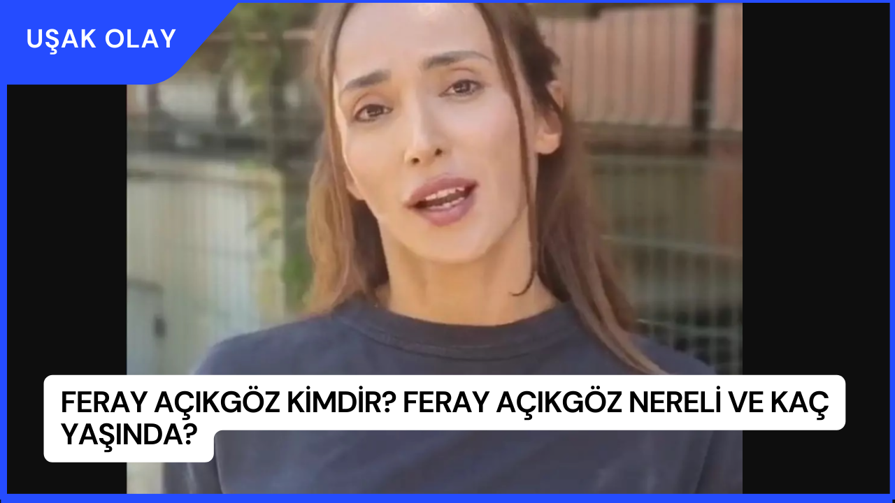 Feray Açıkgöz Kimdir? Feray Açıkgöz Nereli ve Kaç Yaşında?
