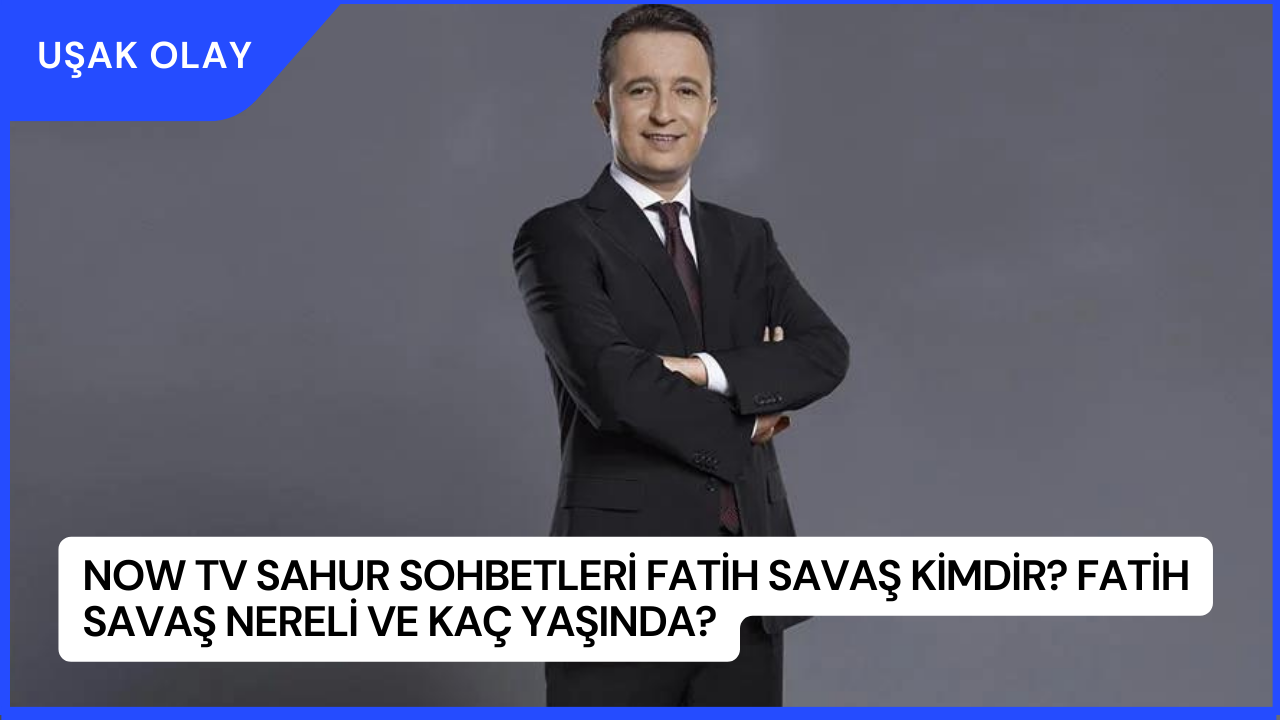 NOW TV Sahur Sohbetleri Fatih Savaş Kimdir? Fatih Savaş Nereli ve Kaç Yaşında?