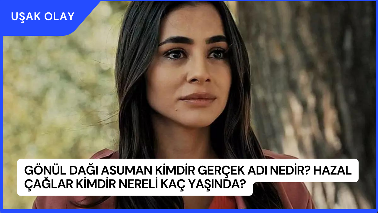 Gönül Dağı Asuman Kimdir Gerçek Adı Nedir? Hazal Çağlar Kimdir Nereli Kaç Yaşında?