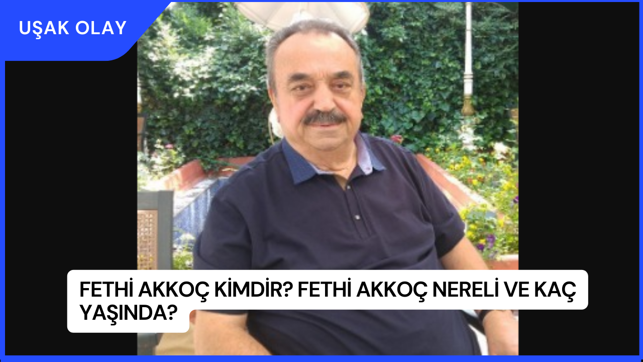 Fethi Akkoç Kimdir? Fethi Akkoç Nereli ve Kaç Yaşında?