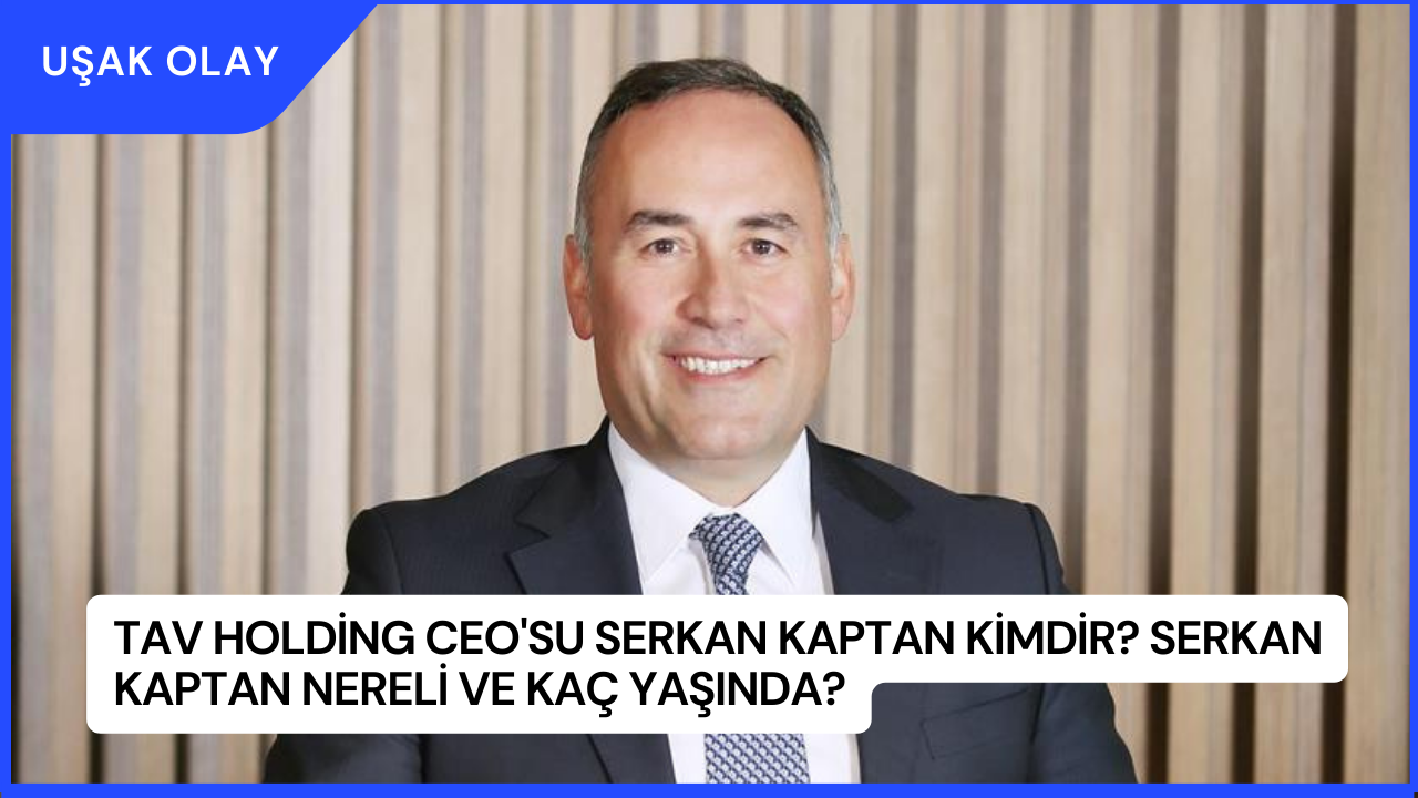 TAV Holding CEO'su Serkan Kaptan Kimdir? Serkan Kaptan Nereli ve Kaç Yaşında?
