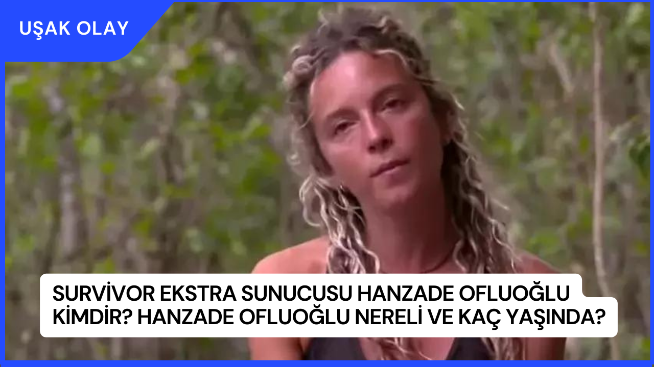 Survivor Ekstra Sunucusu Hanzade Ofluoğlu Kimdir? Hanzade Ofluoğlu Nereli ve Kaç Yaşında?