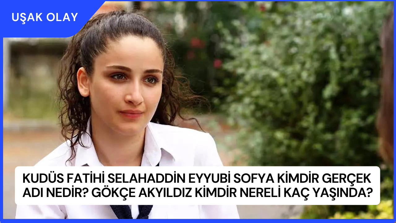 Kudüs Fatihi Selahaddin Eyyubi Sofya Kimdir Gerçek Adı Nedir? Gökçe Akyıldız Kimdir Nereli Kaç Yaşında?