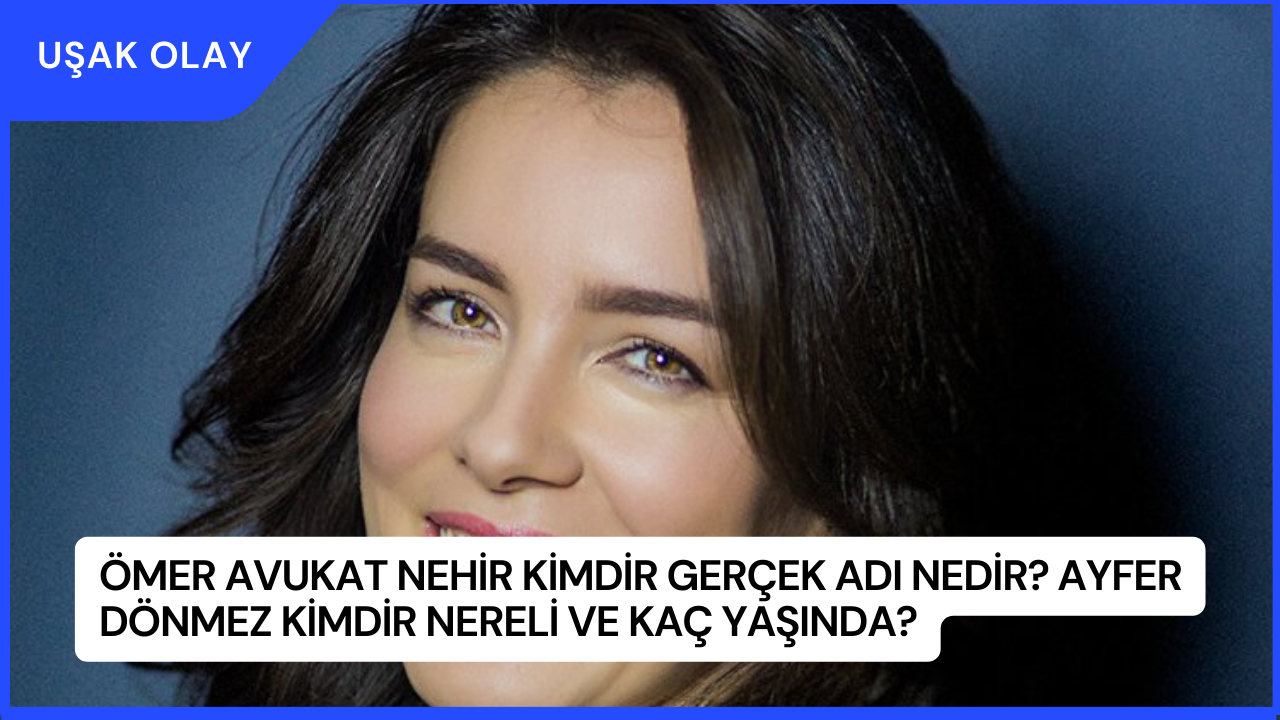 Ömer Avukat Nehir Kimdir Gerçek Adı Nedir? Ayfer Dönmez Kimdir Nereli ve Kaç Yaşında?