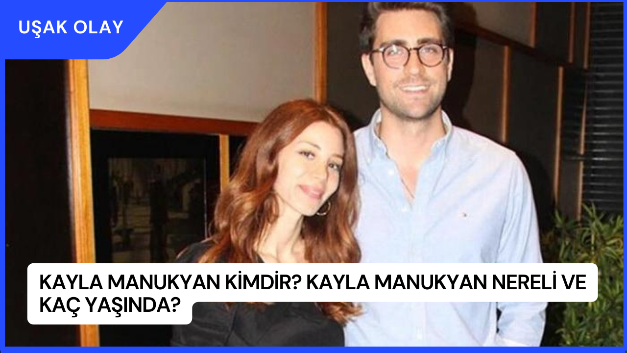 Kayla Manukyan Kimdir? Kayla Manukyan Nereli ve Kaç Yaşında?