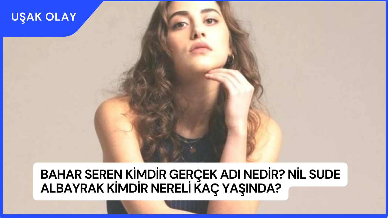 Bahar Seren Kimdir Gerçek Adı Nedir? Nil Sude Albayrak Kimdir Nereli Kaç Yaşında?