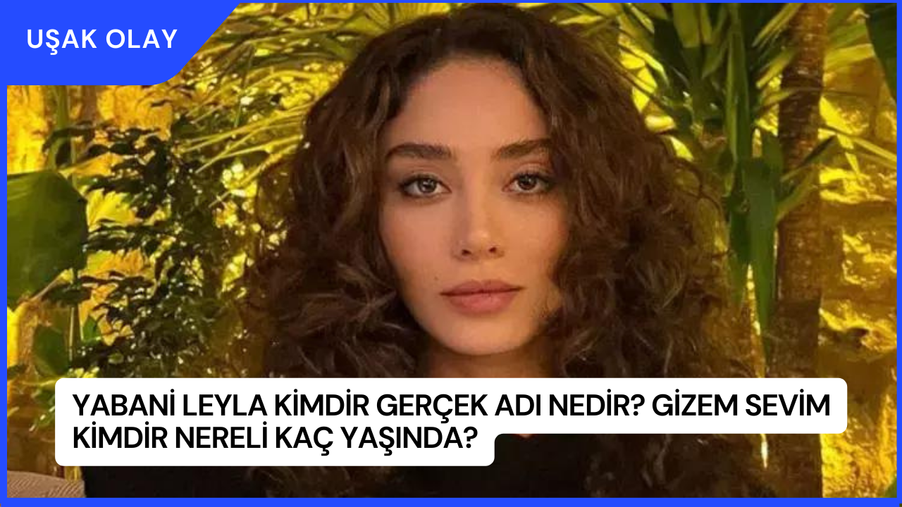 Yabani Leyla Kimdir Gerçek Adı Nedir? Gizem Sevim Kimdir Nereli Kaç Yaşında?