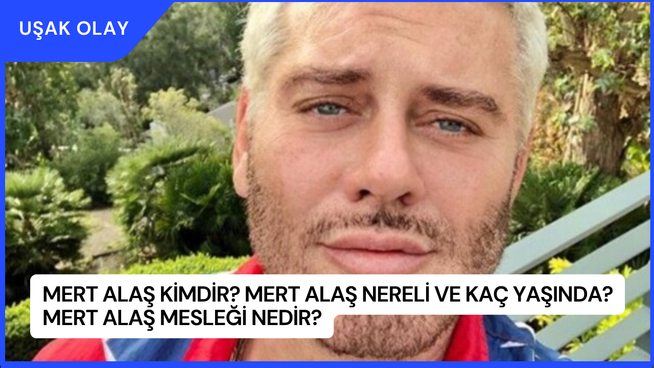 Mert Alaş Kimdir? Mert Alaş Nereli ve Kaç Yaşında? Mert Alaş Mesleği Nedir?