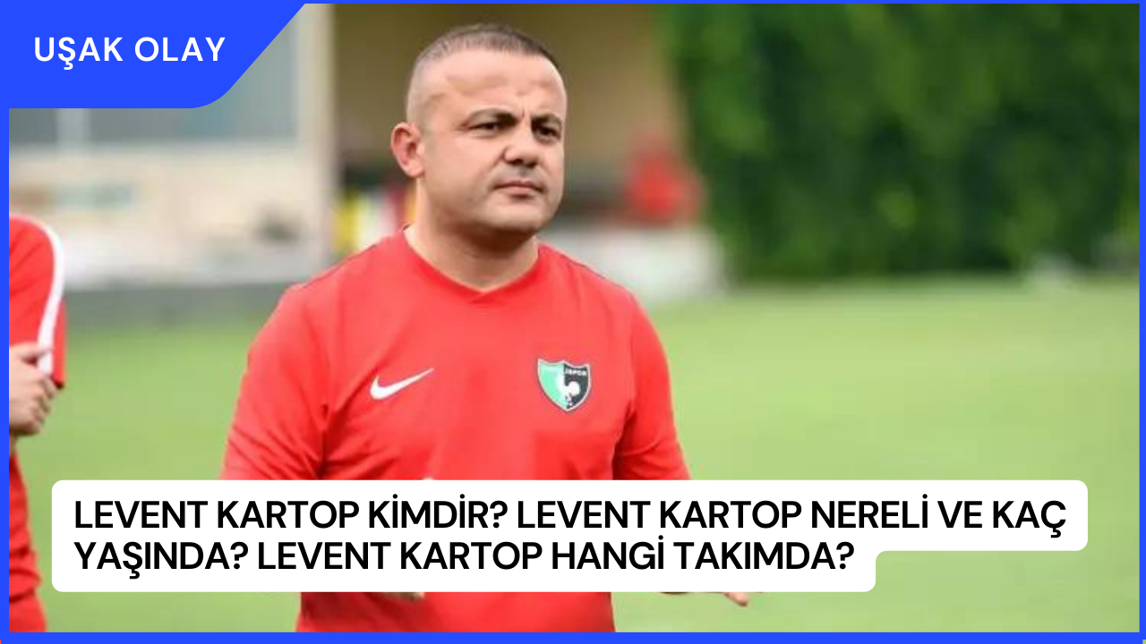 Levent Kartop Kimdir? Levent Kartop Nereli ve Kaç Yaşında? Levent Kartop Hangi Takımda?
