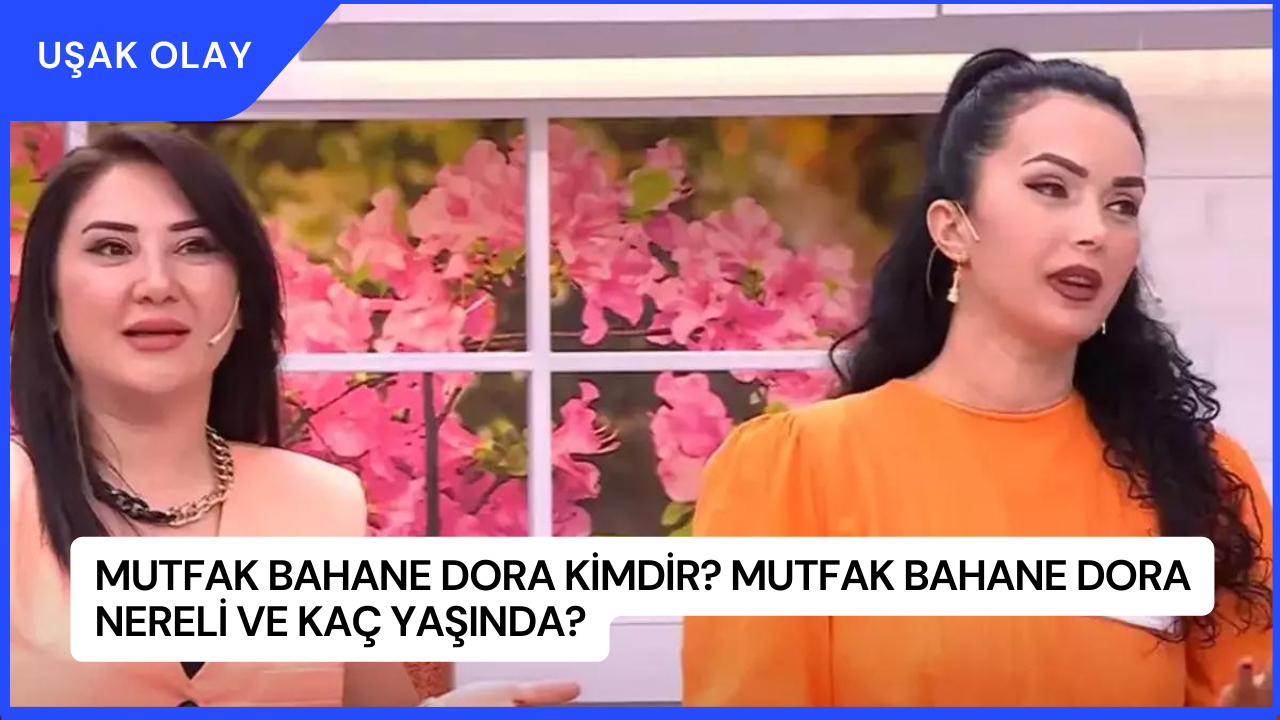Mutfak Bahane Dora Kimdir? Mutfak Bahane Dora Nereli ve Kaç Yaşında?