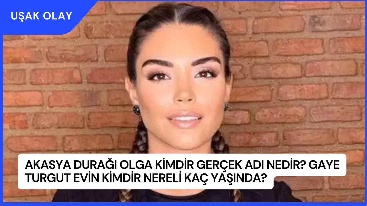 Akasya Durağı Olga Kimdir Gerçek Adı Nedir? Gaye Turgut Evin Kimdir Nereli Kaç Yaşında?