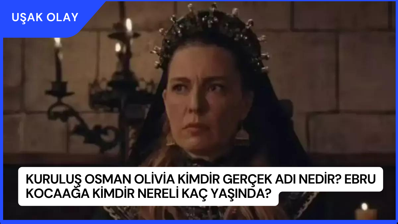 Kuruluş Osman Olivia Kimdir Gerçek Adı Nedir? Ebru Kocaağa Kimdir Nereli Kaç Yaşında?