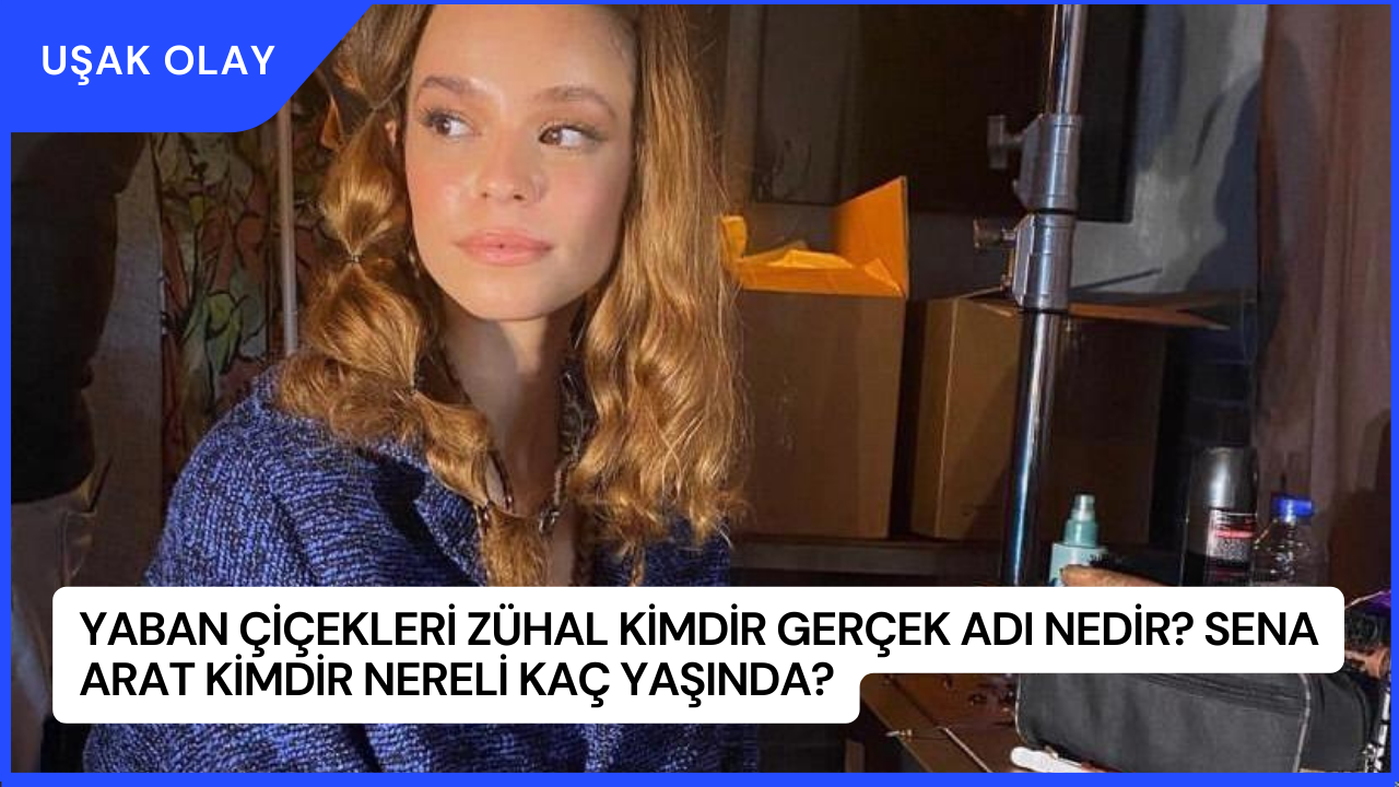 Yaban Çiçekleri Zühal Kimdir Gerçek Adı Nedir? Sena Arat Kimdir Nereli Kaç Yaşında?