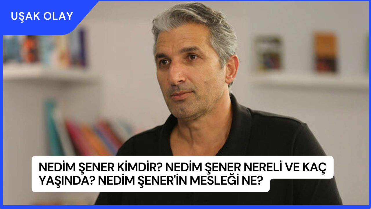 Nedim Şener Kimdir? Nedim Şener Nereli ve Kaç Yaşında? Nedim Şener'in Mesleği Ne?