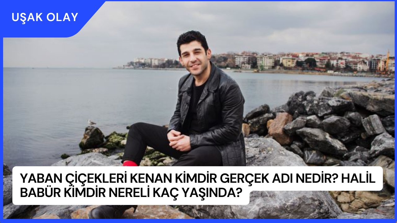 Yaban Çiçekleri Kenan Kimdir Gerçek Adı Nedir? Halil Babür Kimdir Nereli Kaç Yaşında?