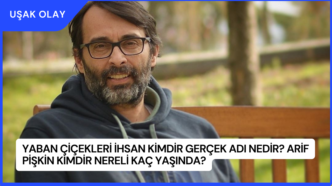 Yaban Çiçekleri İhsan Kimdir Gerçek Adı Nedir? Arif Pişkin Kimdir Nereli Kaç Yaşında?