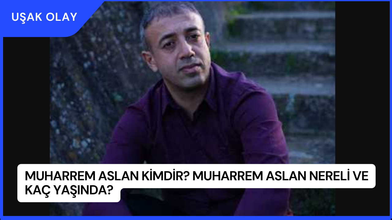 Muharrem Aslan Kimdir? Muharrem Aslan Nereli ve Kaç Yaşında?