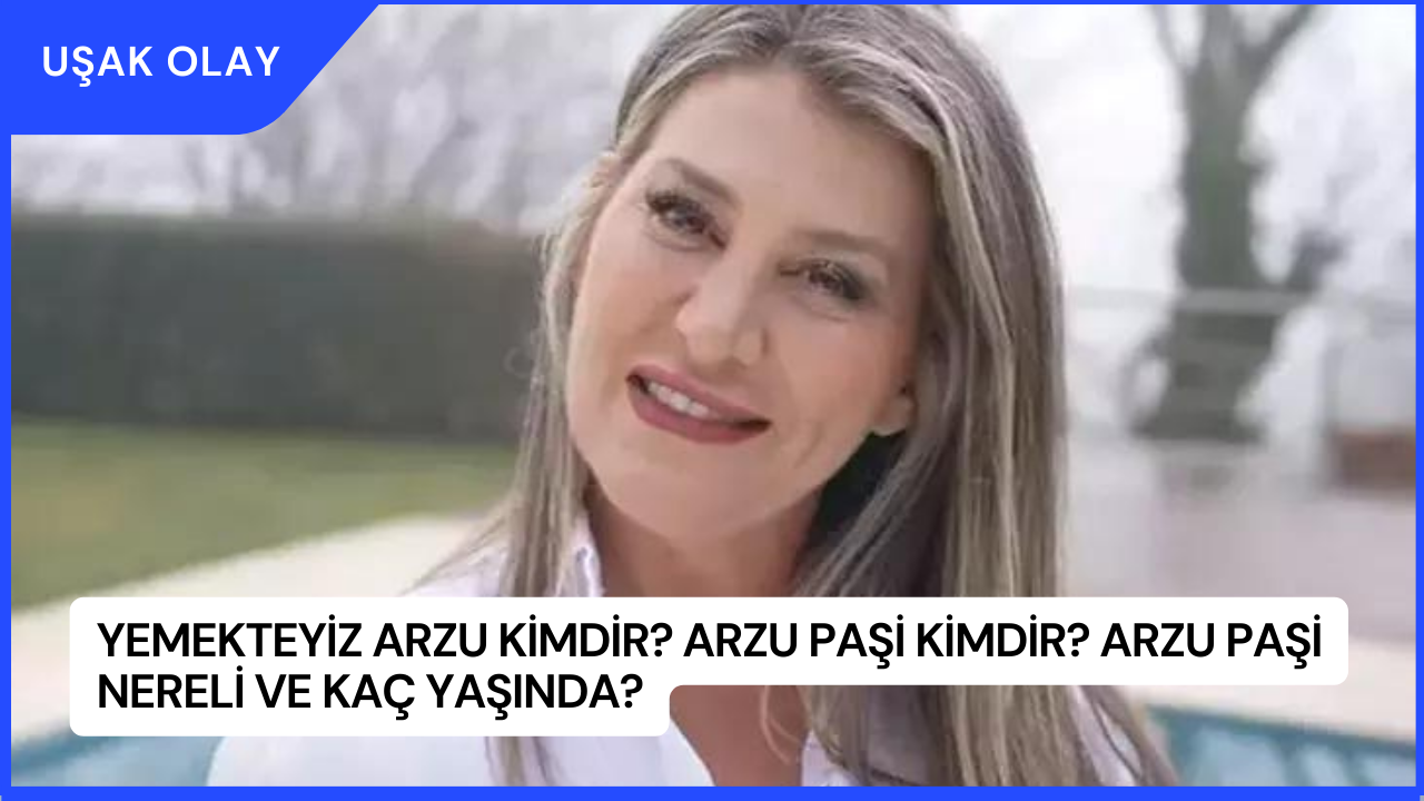 Yemekteyiz Arzu Kimdir? Arzu Paşi Kimdir? Arzu Paşi Nereli ve Kaç Yaşında?