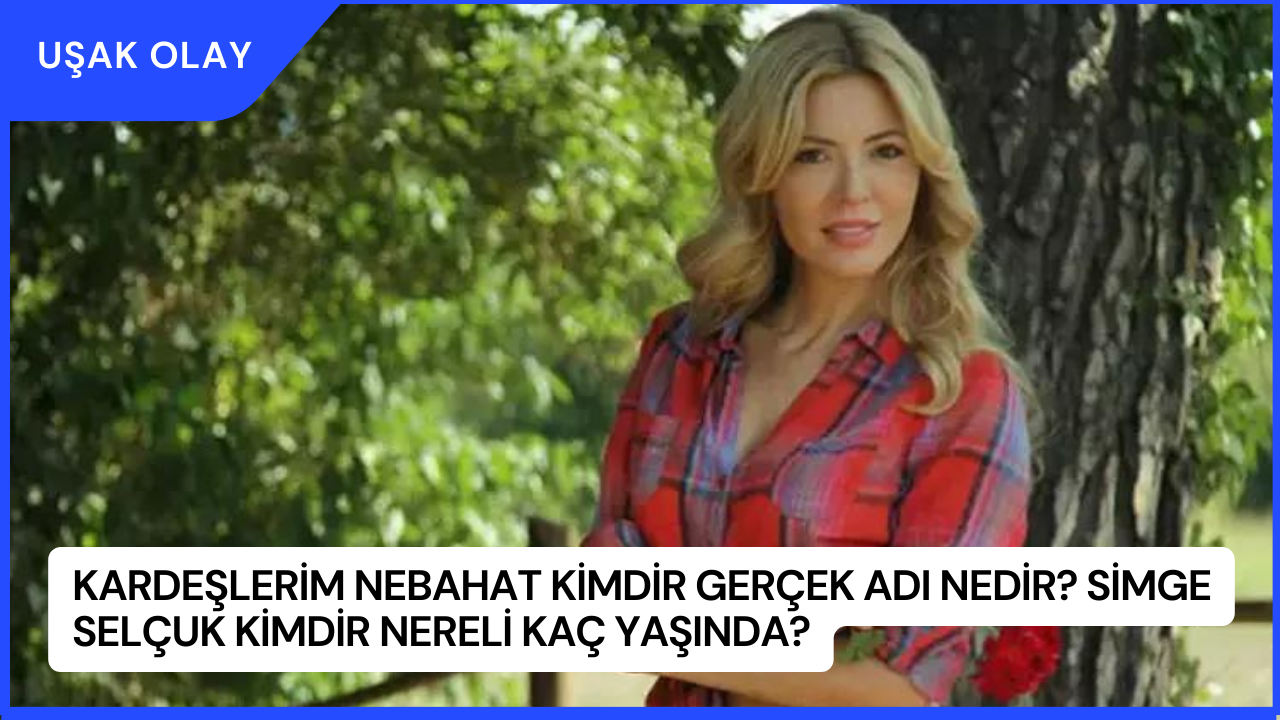 Kardeşlerim Nebahat Kimdir Gerçek Adı Nedir? Simge Selçuk Kimdir Nereli Kaç Yaşında?