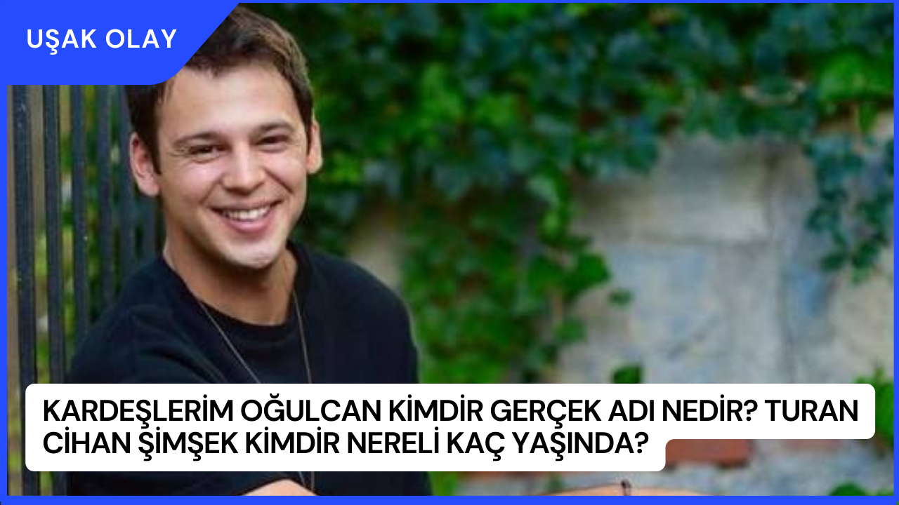 Kardeşlerim Oğulcan Kimdir Gerçek Adı Nedir? Turan Cihan Şimşek Kimdir Nereli Kaç Yaşında?