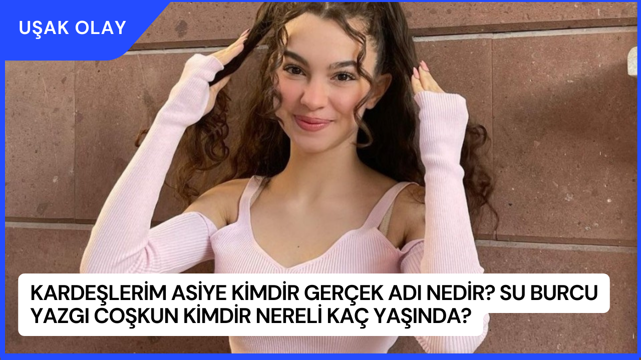 Kardeşlerim Asiye Kimdir Gerçek Adı Nedir? Su Burcu Yazgı Coşkun Kimdir Nereli Kaç Yaşında?