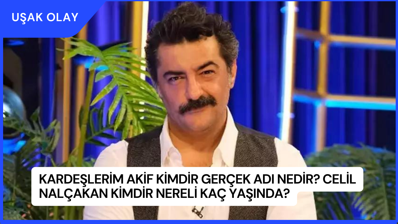 Kardeşlerim Akif Kimdir Gerçek Adı Nedir? Celil Nalçakan Kimdir Nereli Kaç Yaşında?