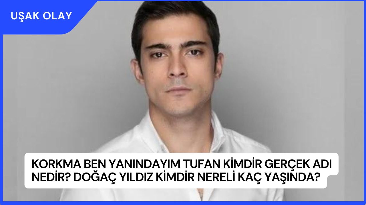 Korkma Ben Yanındayım Tufan Kimdir Gerçek Adı Nedir? Doğaç Yıldız Kimdir Nereli Kaç Yaşında?