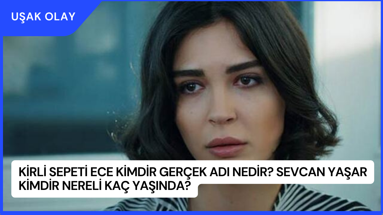 Kirli Sepeti Ece Kimdir Gerçek Adı Nedir? Sevcan Yaşar Kimdir Nereli Kaç Yaşında?