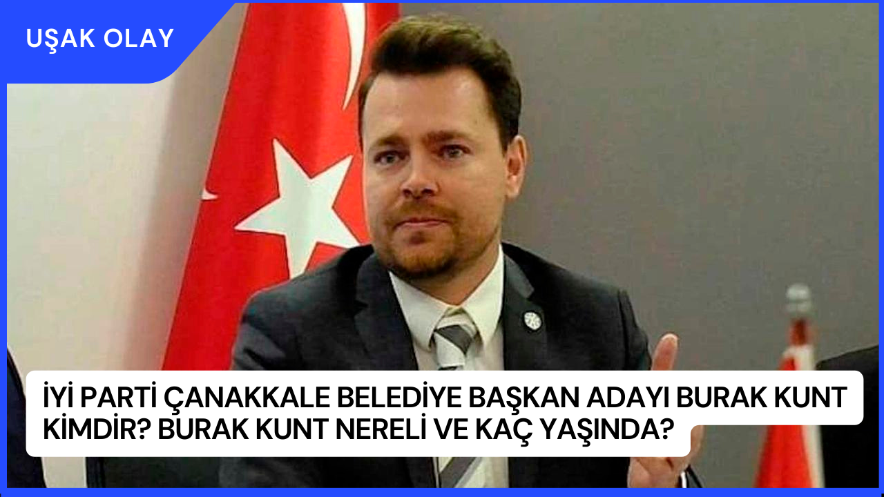 İYİ Parti Çanakkale Belediye Başkan Adayı Burak Kunt Kimdir? Burak Kunt Nereli ve Kaç Yaşında?