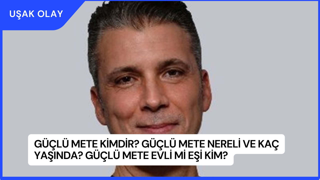 Güçlü Mete Kimdir? Güçlü Mete Nereli ve Kaç Yaşında? Güçlü Mete Evli Mi Eşi Kim?