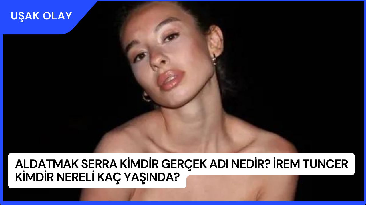 Aldatmak Serra Kimdir Gerçek Adı Nedir? İrem Tuncer Kimdir Nereli Kaç Yaşında?