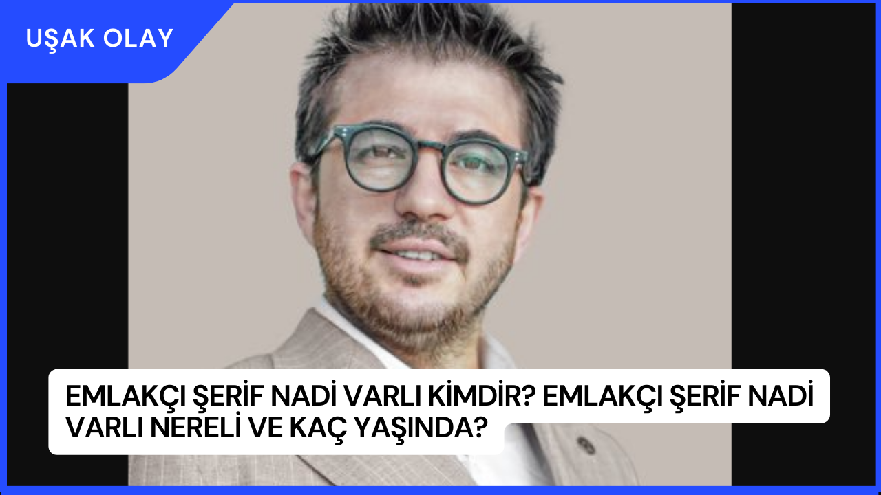 Emlakçı Şerif Nadi Varlı Kimdir? Emlakçı Şerif Nadi Varlı Nereli ve Kaç Yaşında?