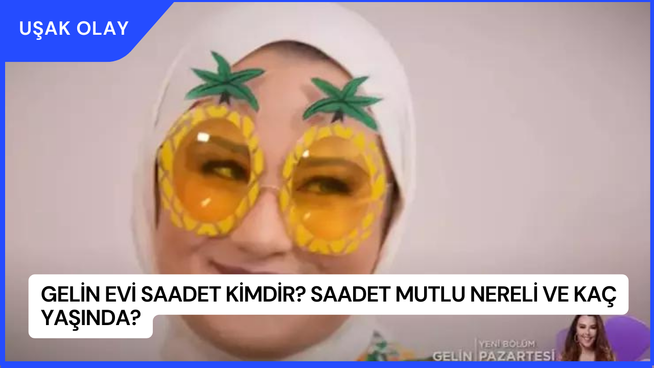 Gelin Evi Saadet Kimdir? Saadet Mutlu Nereli ve Kaç Yaşında?