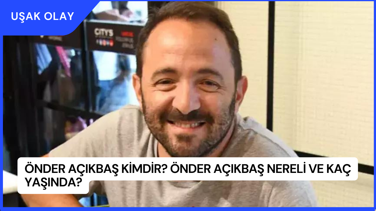 Önder Açıkbaş Kimdir? Önder Açıkbaş Nereli ve Kaç Yaşında?