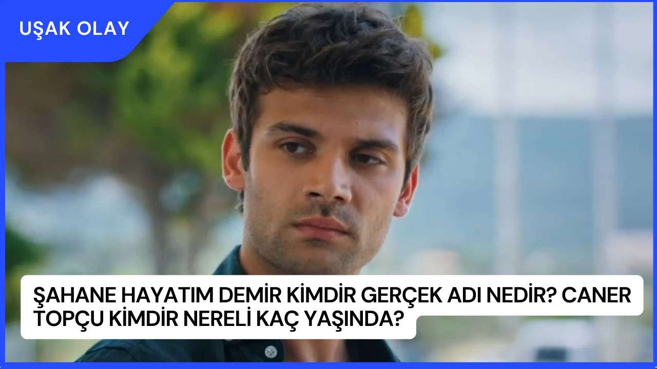 Şahane Hayatım Demir Kimdir Gerçek Adı Nedir? Caner Topçu Kimdir Nereli Kaç Yaşında?