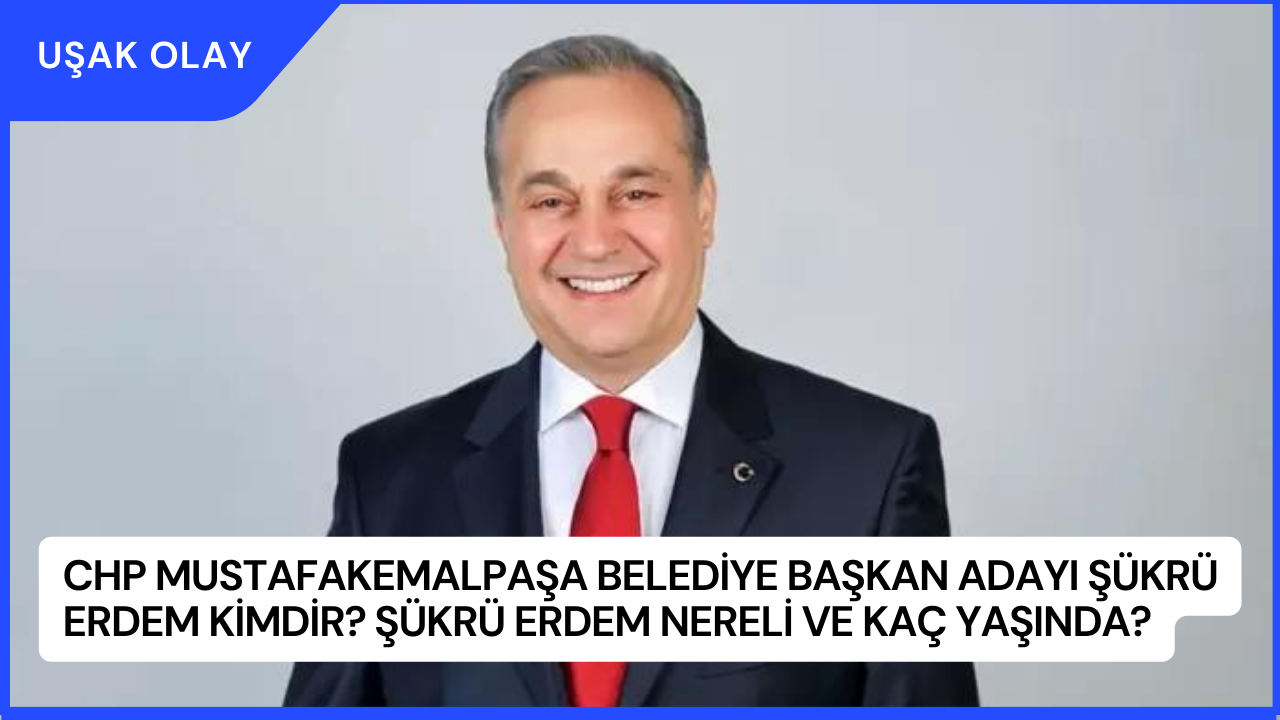 CHP Mustafakemalpaşa Belediye Başkan Adayı Şükrü Erdem Kimdir? Şükrü Erdem Nereli ve Kaç Yaşında?