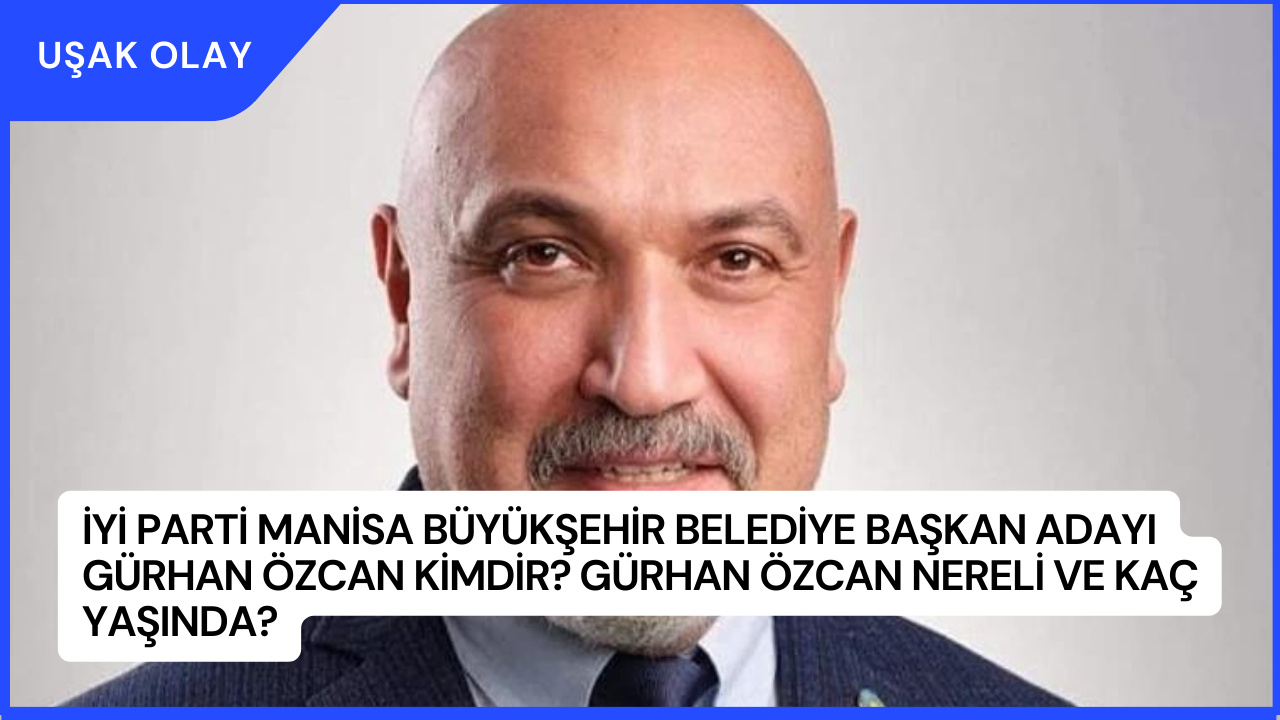 İYİ Parti Manisa Büyükşehir Belediye Başkan Adayı Gürhan Özcan Kimdir? Gürhan Özcan Nereli ve Kaç Yaşında?