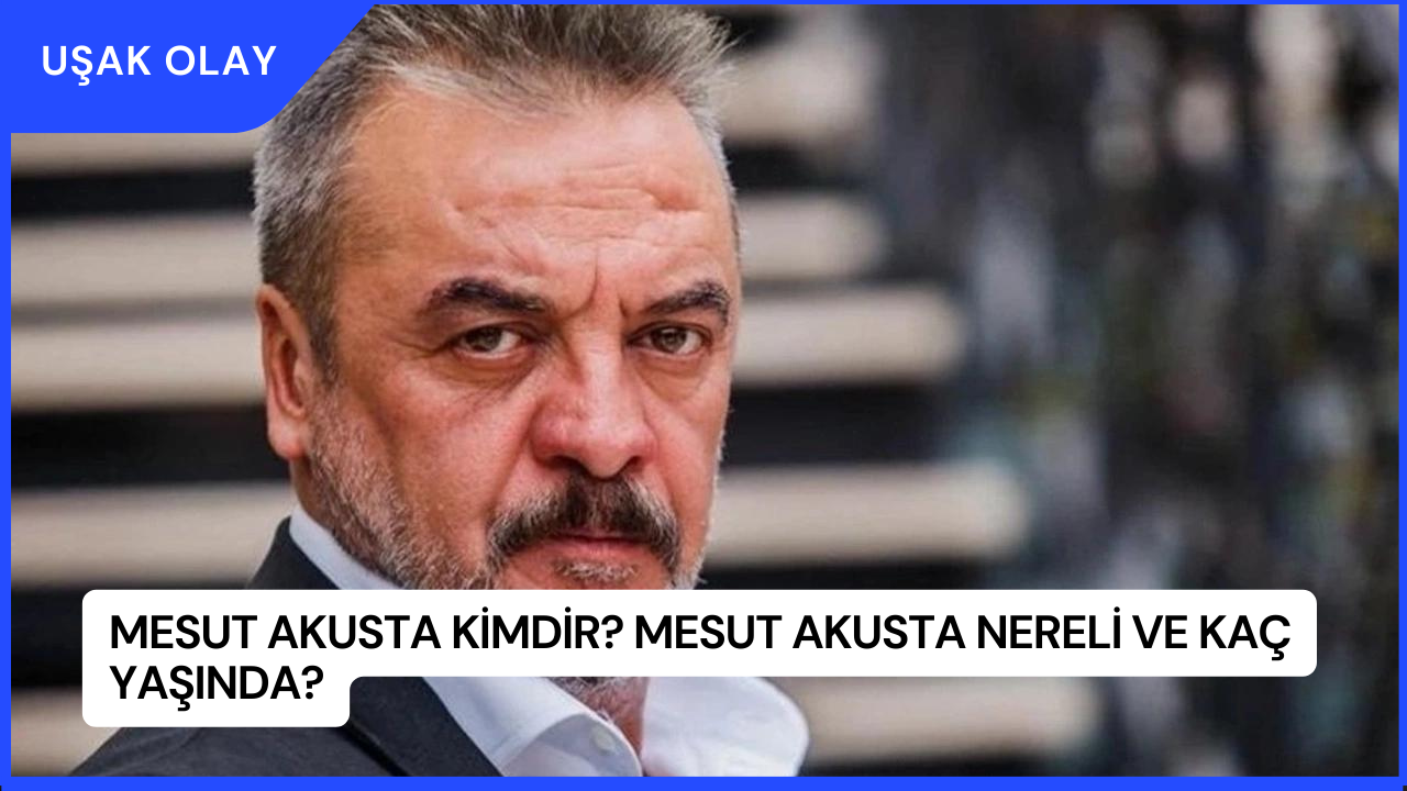 Mesut Akusta Kimdir? Mesut Akusta Nereli ve Kaç Yaşında?