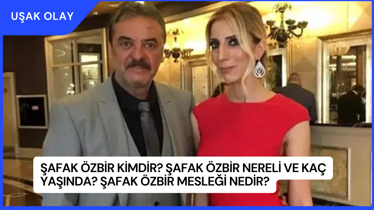 Şafak Özbir Kimdir? Şafak Özbir Nereli ve Kaç Yaşında? Şafak Özbir Mesleği Nedir?