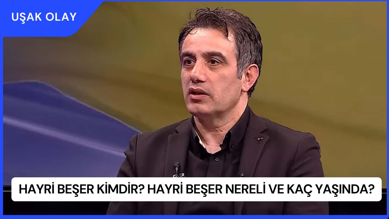 Hayri Beşer Kimdir? Hayri Beşer Nereli ve Kaç Yaşında?