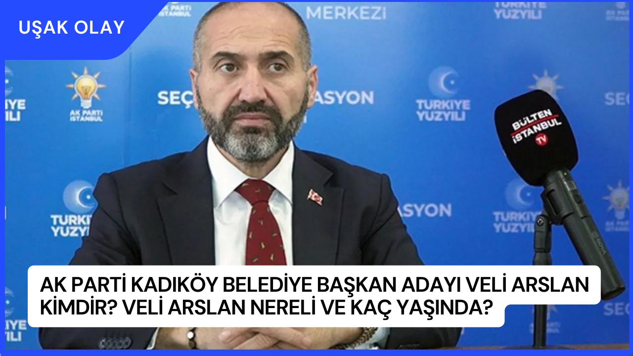 AK Parti Kadıköy Belediye Başkan Adayı Veli Arslan Kimdir? Veli Arslan Nereli ve Kaç Yaşında?