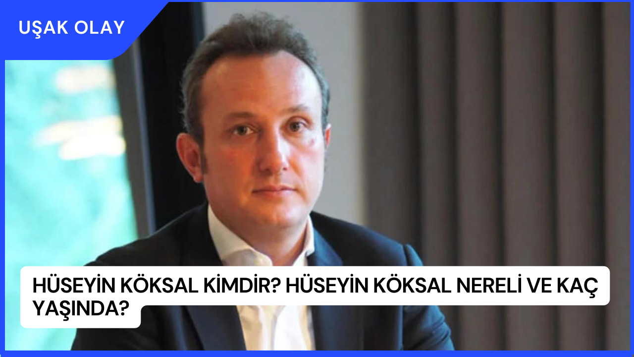 Hüseyin Köksal Kimdir? Hüseyin Köksal Nereli ve Kaç Yaşında?