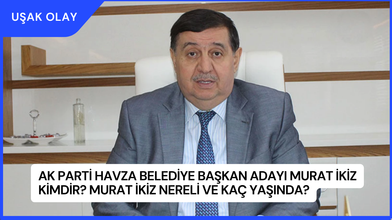 Ak Parti Havza Belediye Başkan Adayı Murat İkiz Kimdir? Murat İkiz Nereli ve Kaç Yaşında?