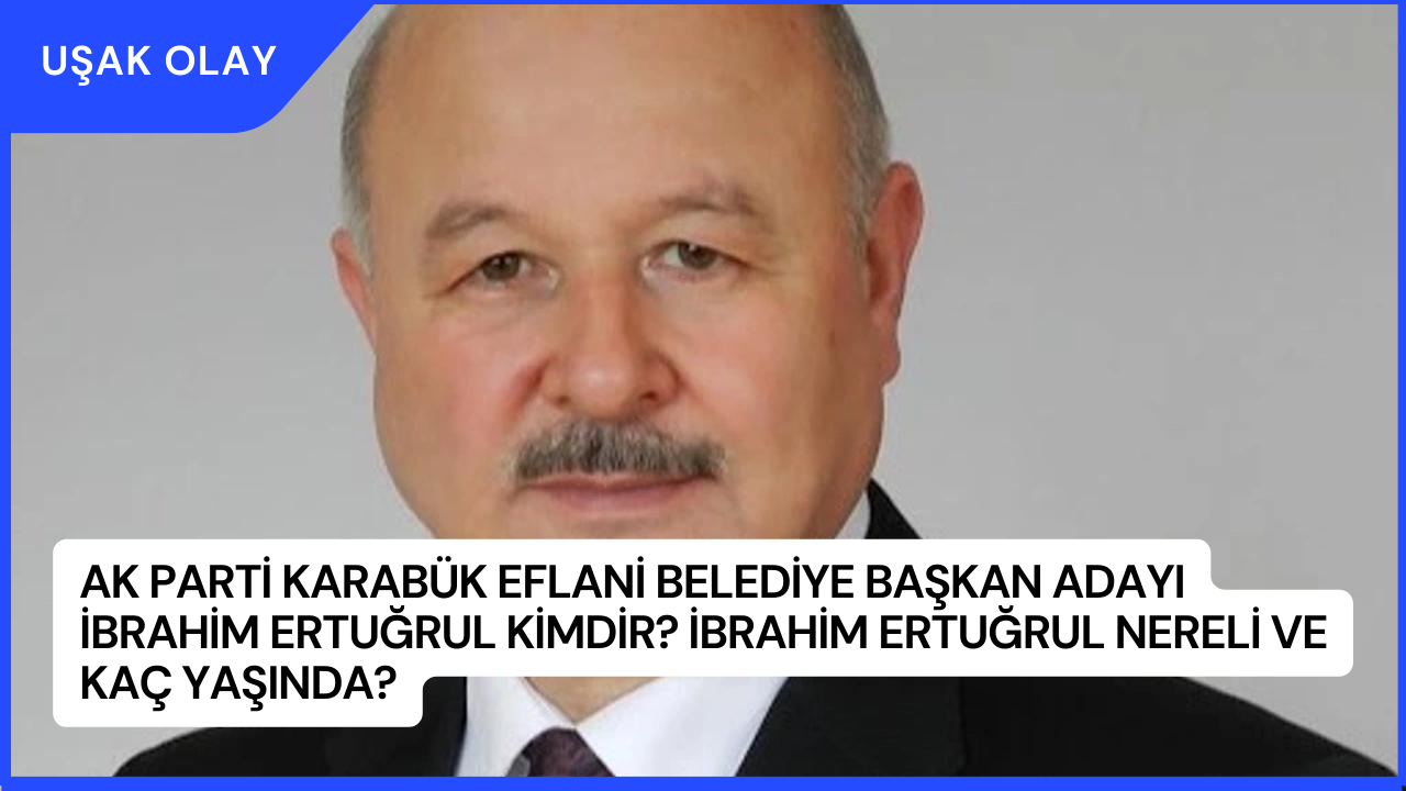AK Parti Karabük Eflani Belediye Başkan Adayı İbrahim Ertuğrul Kimdir? İbrahim Ertuğrul Nereli ve Kaç Yaşında?