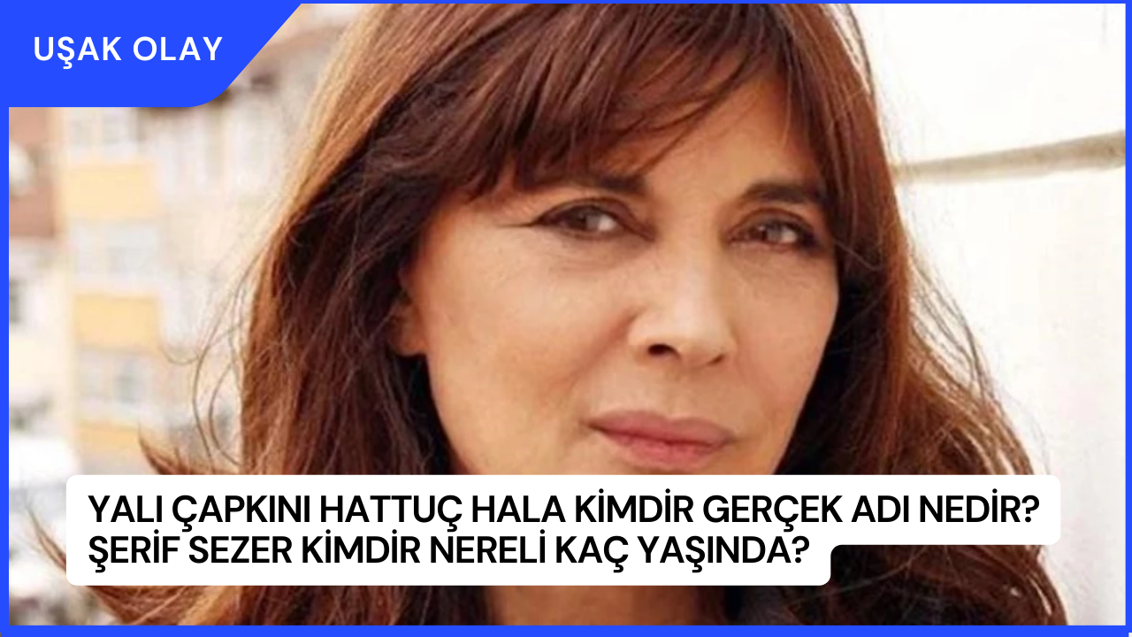 Yalı Çapkını Hattuç Hala Kimdir Gerçek Adı Nedir? Şerif Sezer Kimdir Nereli Kaç Yaşında?